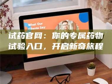 赤壁试药官网：你的专属药物试验入口，开启新奇旅程