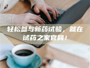 赤壁轻松参与新药试验，就在试药之家官网！