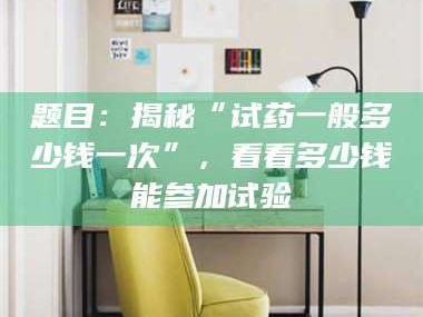 赤壁题目：揭秘“试药一般多少钱一次”，看看多少钱能参加试验