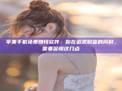 赤壁苹果手机免费赚钱软件：你在追求财富的同时，需要警惕这几点