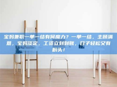 赤壁宝妈兼职一单一结有何魔力？一单一结，主顾满意，宝妈淡定，工资立刻到账，日子轻松又有盼头！
