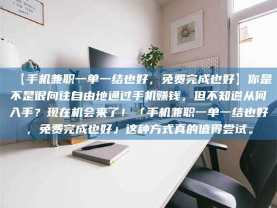 赤壁【手机兼职一单一结也好，免费完成也好】你是不是很向往自由地通过手机赚钱，但不知道从何入手？现在机会来了！「手机兼职一单一结也好，免费完成也好」这种方式真的值得尝试。