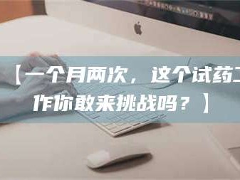 赤壁【一个月两次，这个试药工作你敢来挑战吗？】
