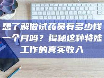 赤壁想了解做试药员有多少钱一个月吗？揭秘这种特殊工作的真实收入