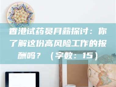 赤壁香港试药员月薪探讨：你了解这份高风险工作的报酬吗？（字数：15）