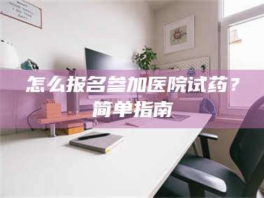 赤壁怎么报名参加医院试药？简单指南
