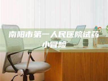 赤壁南阳市第一人民医院试药小冒险