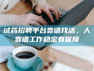 赤壁试药招聘平台靠谱找活，人靠谱工作稳定有保障