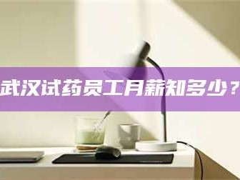 赤壁武汉试药员工月薪知多少？