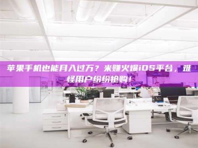 赤壁苹果手机也能月入过万？米赚火爆iOS平台，难怪用户纷纷抢购！