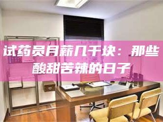 赤壁试药员月薪几千块：那些酸甜苦辣的日子