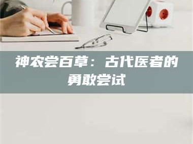 赤壁神农尝百草：古代医者的勇敢尝试