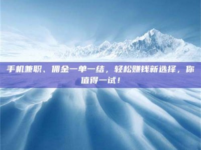 赤壁手机兼职、佣金一单一结，轻松赚钱新选择，你值得一试！