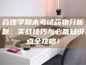 赤壁药理学期末考试药物分析题：实战技巧与必备知识点全攻略！