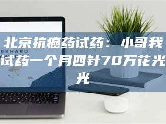 赤壁北京抗癌药试药：小哥我试药一个月四针70万花光光