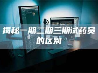 赤壁揭秘一期二期三期试药员的区别