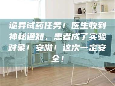 赤壁诡异试药任务！医生收到神秘通知，患者成了实验对象！安啦！这次一定安全！