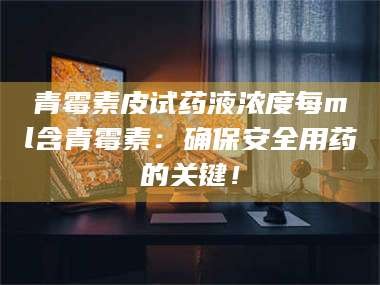 赤壁青霉素皮试药液浓度每ml含青霉素：确保安全用药的关键！