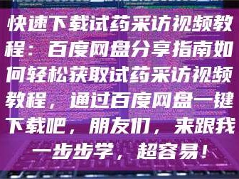 赤壁快速下载试药采访视频教程：百度网盘分享指南如何轻松获取试药采访视频教程，通过百度网盘一键下载吧，朋友们，来跟我一步步学，超容易！
