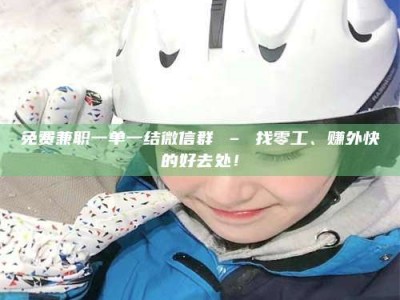 赤壁免费兼职一单一结微信群 – 找零工、赚外快的好去处！