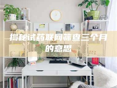 赤壁揭秘试药联网筛查三个月的意思