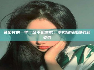 赤壁免垫付的一单一结手机兼职：零风险轻松赚钱新姿势