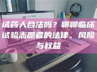 赤壁试药人合法吗？聊聊临床试验志愿者的法律、风险与权益
