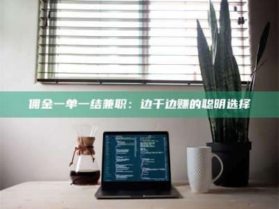 赤壁佣金一单一结兼职：边干边赚的聪明选择