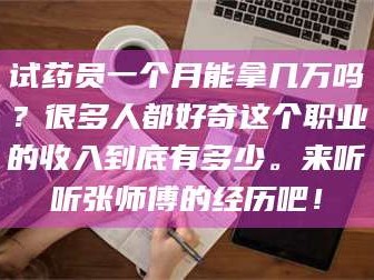 赤壁试药员一个月能拿几万吗？很多人都好奇这个职业的收入到底有多少。来听听张师傅的经历吧！