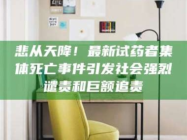 赤壁悲从天降！最新试药者集体死亡事件引发社会强烈谴责和巨额追责