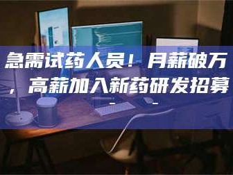 赤壁急需试药人员！月薪破万，高薪加入新药研发招募🔯🔯