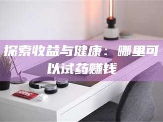 赤壁探索收益与健康：哪里可以试药赚钱
