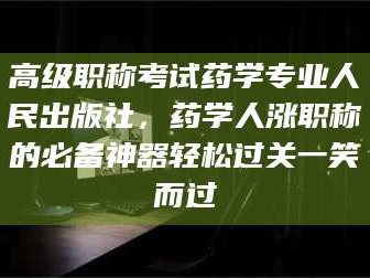 赤壁高级职称考试药学专业人民出版社，药学人涨职称的必备神器轻松过关一笑而过