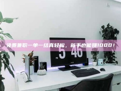 赤壁免费兼职一单一结真轻松，新手也能赚1000！