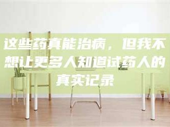 赤壁这些药真能治病，但我不想让更多人知道试药人的真实记录