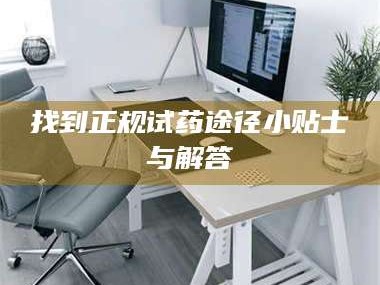 赤壁找到正规试药途径小贴士与解答