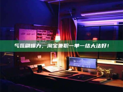 赤壁气氛刷爆力，淘宝兼职一单一结大法好！