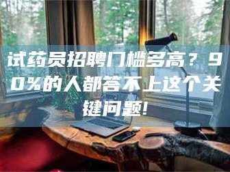 赤壁试药员招聘门槛多高？90%的人都答不上这个关键问题!