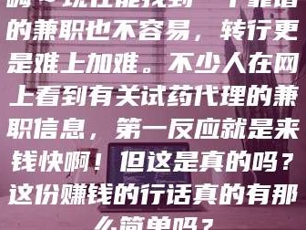 赤壁嗨～现在能找到一个靠谱的兼职也不容易，转行更是难上加难。不少人在网上看到有关试药代理的兼职信息，第一反应就是来钱快啊！但这是真的吗？这份赚钱的行话真的有那么简单吗？