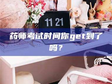 赤壁药师考试时间你get到了吗？