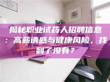 赤壁揭秘职业试药人招聘信息：高薪诱惑与健康风险，找到了没有？