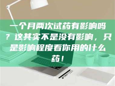 赤壁一个月两次试药有影响吗？这其实不是没有影响，只是影响程度看你用的什么药！