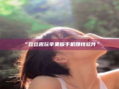 赤壁“豆豆趣玩苹果版手机赚钱软件”