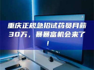 赤壁重庆正规急招试药员月薪30万，暴暴富机会来了！