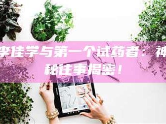 赤壁李佳学与第一个试药者：神秘往事揭密！