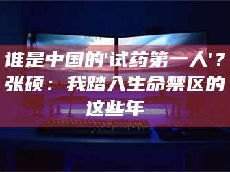 赤壁谁是中国的'试药第一人'？张硕：我踏入生命禁区的这些年