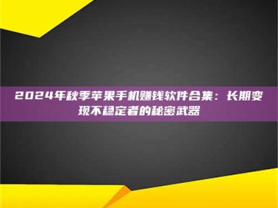 赤壁2024年秋季苹果手机赚钱软件合集：长期变现不稳定者的秘密武器