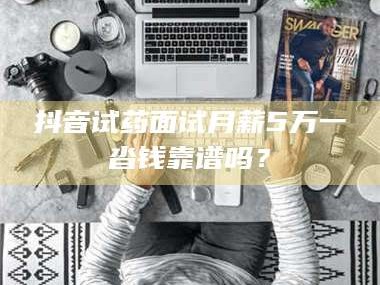 赤壁抖音试药面试月薪5万一沓钱靠谱吗？