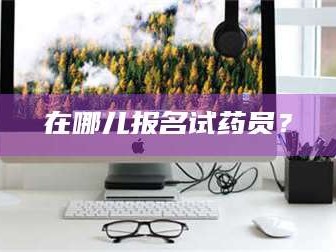 赤壁在哪儿报名试药员？