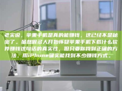 赤壁老实说，苹果手机是真的能赚钱，这已经不是秘密了。虽然很多人开始怀疑苹果手机下载什么软件赚钱这句话的真实性，但只要你找到正确的方法，用iPhone确实能找到不少赚钱方式。